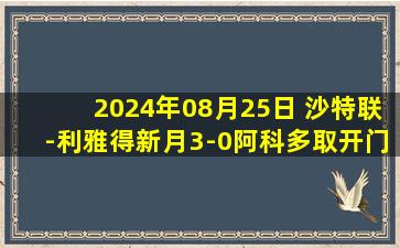 2024年08月25日 沙特联-利雅得新月3-0阿科多取开门红 米神双响米林任意球破门